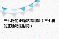 三七粉的正确吃法用量（三七粉的正确吃法时间）
