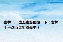 吉林十一选五走势图搜一下（吉林十一选五走势图最牛）