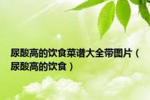 尿酸高的饮食菜谱大全带图片（尿酸高的饮食）