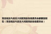 党章规定凡属重大问题党的各级委员会都要按照集（党章规定凡属重大问题党的各级委员会）