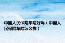 中国人民保险车险好吗（中国人民保险车险怎么样）