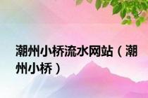 潮州小桥流水网站（潮州小桥）
