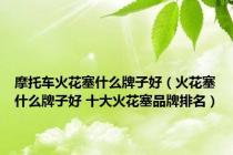 摩托车火花塞什么牌子好（火花塞什么牌子好 十大火花塞品牌排名）