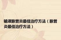输液脉管炎最佳治疗方法（脉管炎最佳治疗方法）