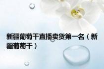 新疆葡萄干直播卖货第一名（新疆葡萄干）