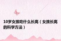 10岁女孩吃什么长高（女孩长高的科学方法）