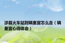 涉县火车站到娲皇宫怎么走（娲皇宫心得体会）