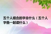 五个人组合的字念什么（五个人字叠一起读什么）