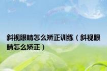 斜视眼睛怎么矫正训练（斜视眼睛怎么矫正）
