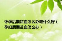 怀孕后期贫血怎么办吃什么好（孕妇后期贫血怎么办）