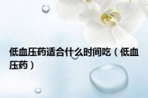 低血压药适合什么时间吃（低血压药）