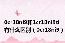 0cr18ni9和1cr18ni9ti有什么区别（0cr18ni9）