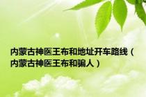 内蒙古神医王布和地址开车路线（内蒙古神医王布和骗人）