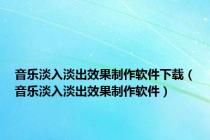 音乐淡入淡出效果制作软件下载（音乐淡入淡出效果制作软件）