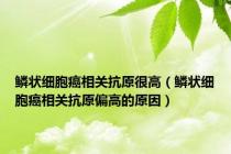 鳞状细胞癌相关抗原很高（鳞状细胞癌相关抗原偏高的原因）
