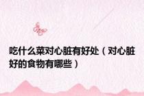 吃什么菜对心脏有好处（对心脏好的食物有哪些）