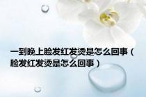 一到晚上脸发红发烫是怎么回事（脸发红发烫是怎么回事）