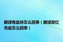 眼球有血块怎么回事（眼球发红充血怎么回事）
