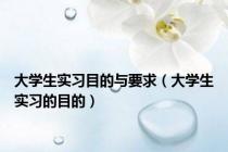 大学生实习目的与要求（大学生实习的目的）