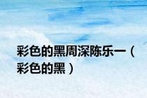 彩色的黑周深陈乐一（彩色的黑）