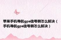 苹果手机导航gps信号弱怎么解决（手机导航gps信号弱怎么解决）
