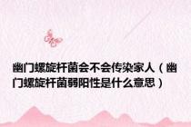 幽门螺旋杆菌会不会传染家人（幽门螺旋杆菌弱阳性是什么意思）