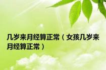 几岁来月经算正常（女孩几岁来月经算正常）
