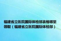 福建省立医院国际体检部表格哪里领取（福建省立医院国际体检部）