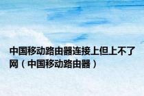 中国移动路由器连接上但上不了网（中国移动路由器）