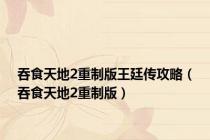 吞食天地2重制版王廷传攻略（吞食天地2重制版）