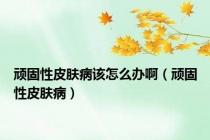 顽固性皮肤病该怎么办啊（顽固性皮肤病）