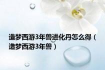 造梦西游3年兽进化丹怎么得（造梦西游3年兽）