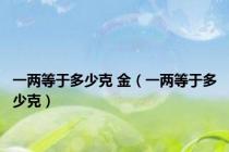一两等于多少克 金（一两等于多少克）