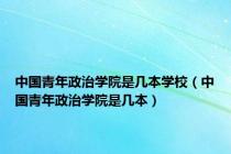 中国青年政治学院是几本学校（中国青年政治学院是几本）