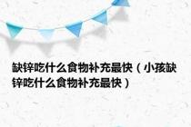缺锌吃什么食物补充最快（小孩缺锌吃什么食物补充最快）