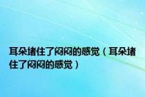 耳朵堵住了闷闷的感觉（耳朵堵住了闷闷的感觉）