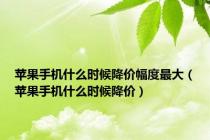 苹果手机什么时候降价幅度最大（苹果手机什么时候降价）