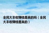全民大丰收赚钱是真的吗（全民大丰收赚钱是真的）