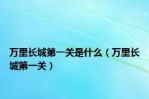万里长城第一关是什么（万里长城第一关）