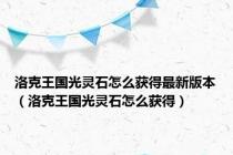 洛克王国光灵石怎么获得最新版本（洛克王国光灵石怎么获得）