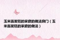玉米面发糕的家庭的做法窍门（玉米面发糕的家庭的做法）
