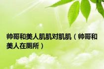 帅哥和美人肌肌对肌肌（帅哥和美人在厕所）