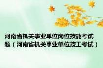 河南省机关事业单位岗位技能考试题（河南省机关事业单位技工考试）