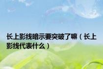 长上影线暗示要突破了嘛（长上影线代表什么）