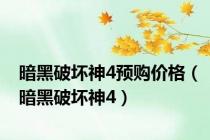 暗黑破坏神4预购价格（暗黑破坏神4）
