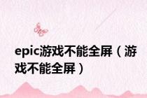 epic游戏不能全屏（游戏不能全屏）