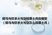 骑马与砍杀火与剑招募士兵在哪里（骑马与砍杀火与剑怎么招募士兵）