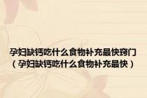 孕妇缺钙吃什么食物补充最快窍门（孕妇缺钙吃什么食物补充最快）