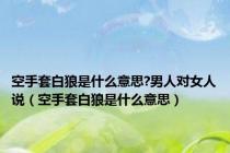 空手套白狼是什么意思?男人对女人说（空手套白狼是什么意思）