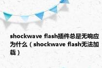 shockwave flash插件总是无响应为什么（shockwave flash无法加载）